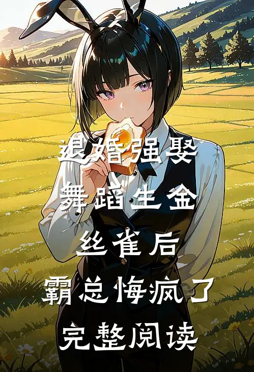 退婚强娶舞蹈生金丝雀后，霸总悔疯了完整阅读