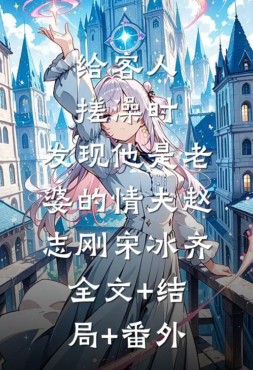 给客人搓澡时，发现他是老婆的情夫赵志刚宋冰齐:全文+结局+番外