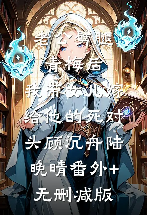 老公劈腿青梅后，我带女儿嫁给他的死对头顾沉舟陆晚晴番外+无删减版