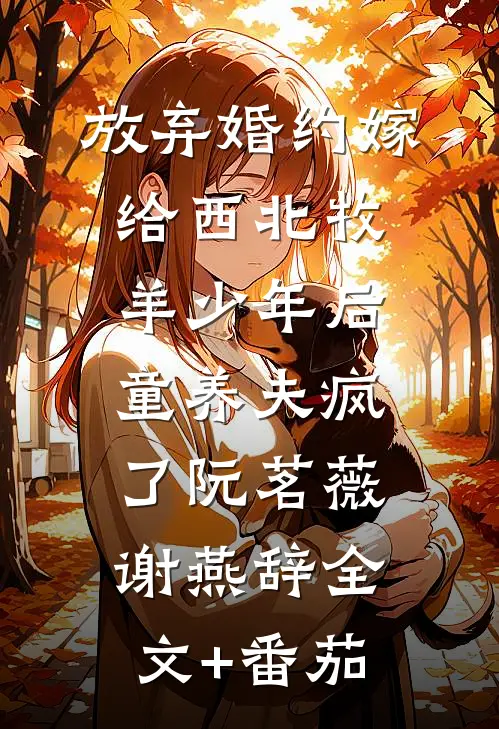 放弃婚约嫁给西北牧羊少年后，童养夫疯了阮茗薇谢燕辞全文+番茄