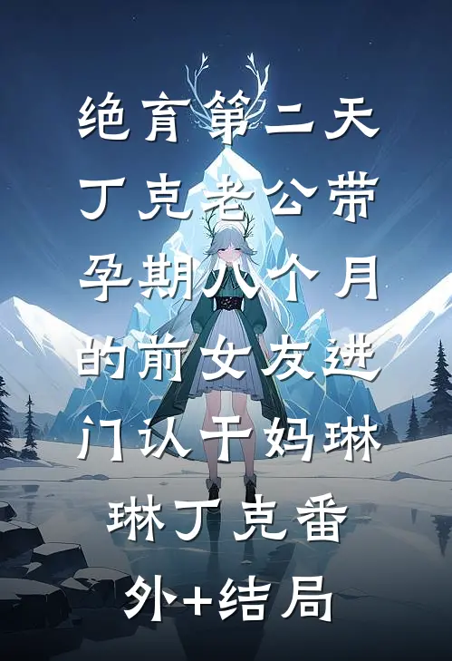 绝育第二天，丁克老公带孕期八个月的前女友进门认干妈琳琳丁克(番外)+(结局)
