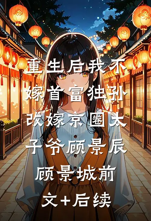 重生后我不嫁首富独孙改嫁京圈太子爷顾景辰顾景城前文+后续