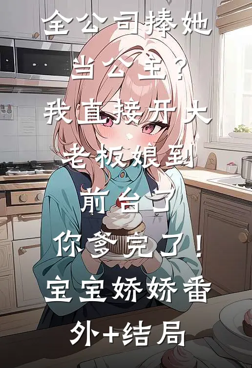 全公司捧她当公主？我直接开大：老板娘到前台了，你爹完了！宝宝娇娇:(番外)+(结局)