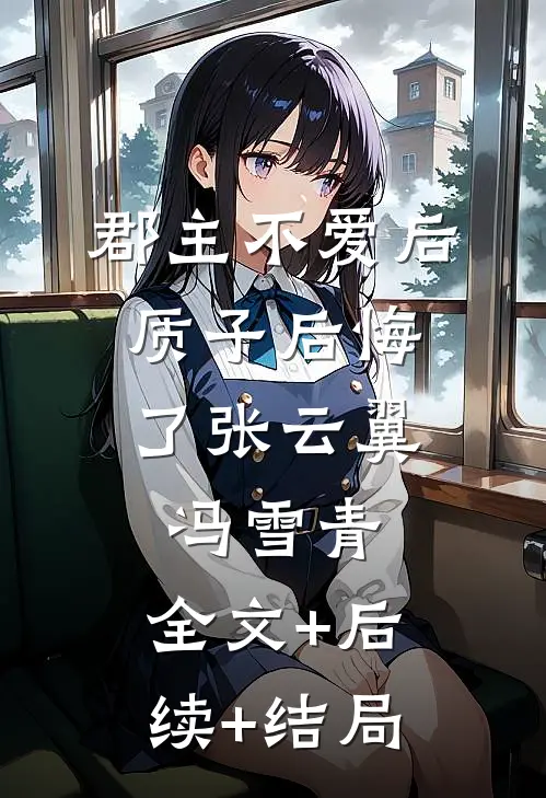 郡主不爱后，质子后悔了张云翼冯雪青:全文+后续+结局