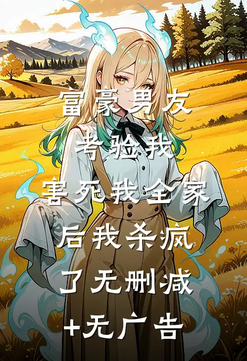 富豪男友考验我，害死我全家后我杀疯了无删减+无广告
