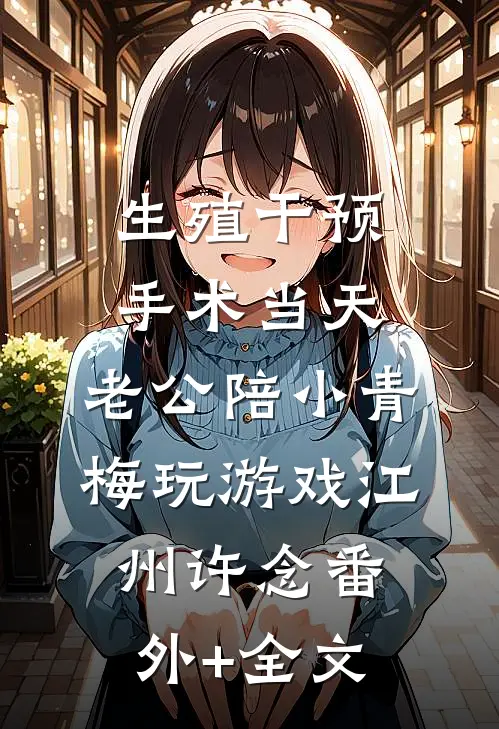 生殖干预手术当天，老公陪小青梅玩游戏江州许念(番外)+(全文)
