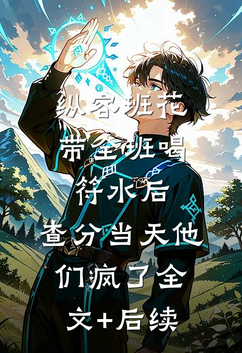 纵容班花带全班喝符水后，查分当天他们疯了全文+后续