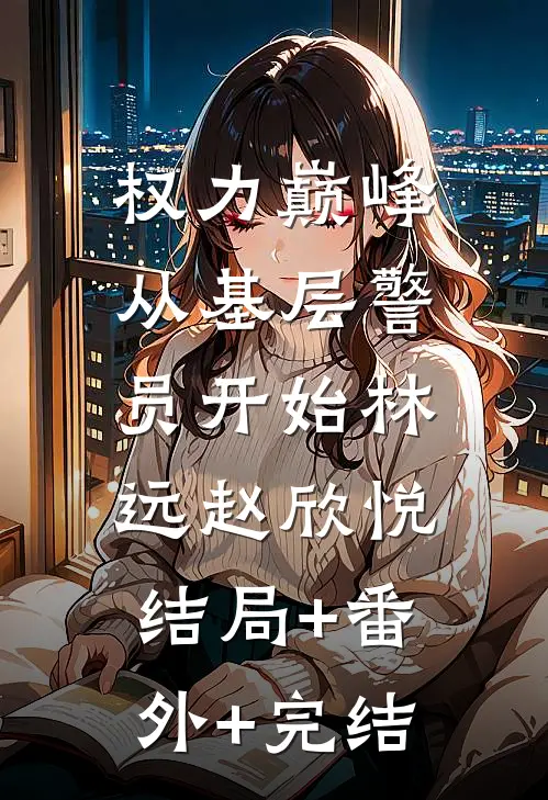权力巅峰：从基层警员开始林远赵欣悦:结局+番外+完结