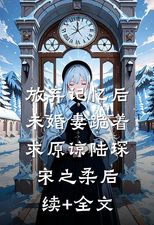 放弃记忆后，未婚妻跪着求原谅陆琛宋之柔后续+全文