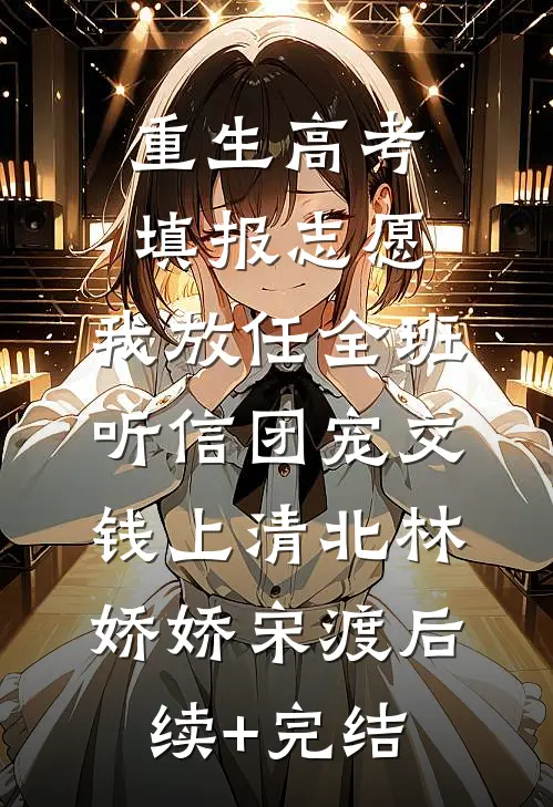 重生高考填报志愿，我放任全班听信团宠交钱上清北林娇娇宋渡后续+完结
