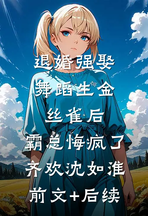 退婚强娶舞蹈生金丝雀后，霸总悔疯了齐欢沈如淮前文+后续