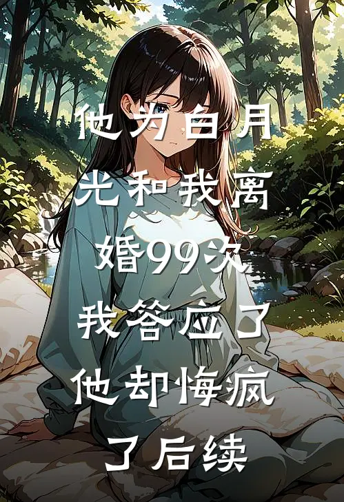 他为白月光和我离婚99次，我答应了他却悔疯了后续