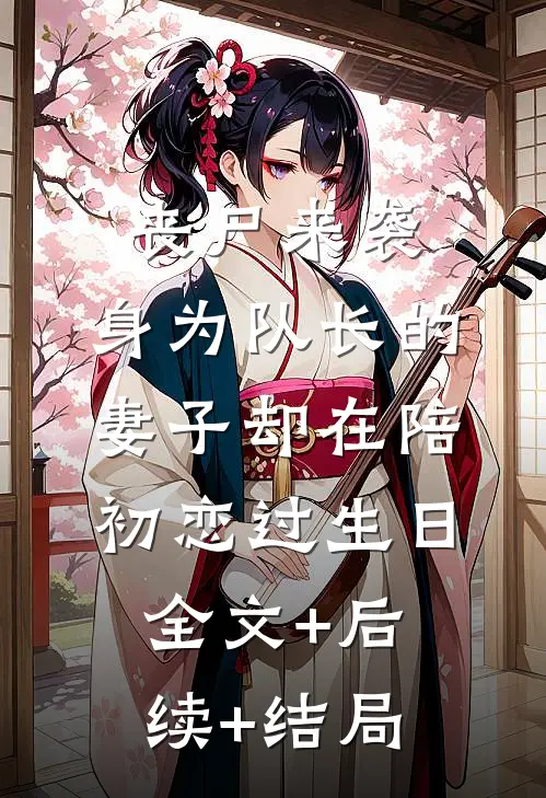 丧尸来袭，身为队长的妻子却在陪初恋过生日:全文+后续+结局