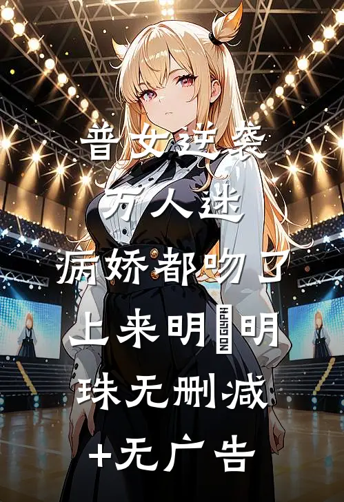 普女逆袭万人迷，病娇都吻了上来明婳明珠无删减+无广告