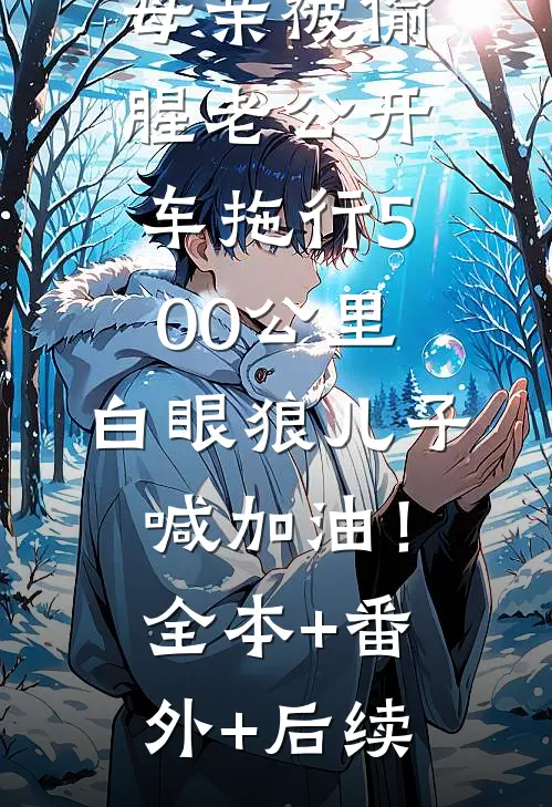 母亲被偷腥老公开车拖行500公里，白眼狼儿子喊加油！全本+番外+后续