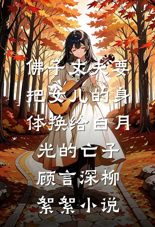 佛子丈夫要把女儿的身体换给白月光的亡子顾言深柳絮絮小说