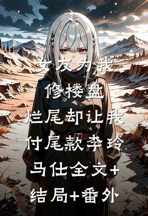 女友为我修楼盘，烂尾却让我付尾款李玲马仕全文+结局+番外