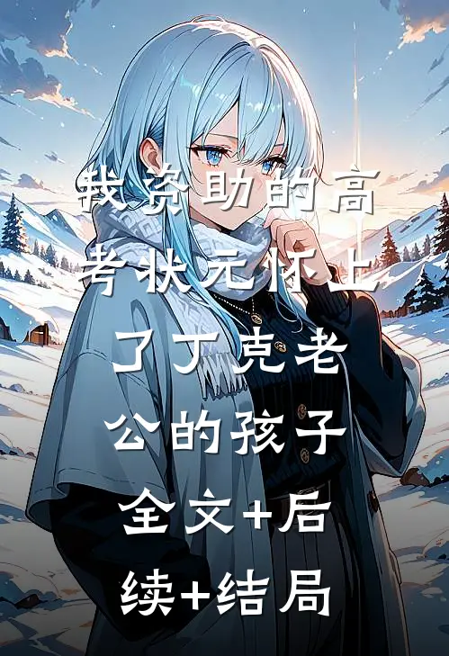 我资助的高考状元怀上了丁克老公的孩子:全文+后续+结局