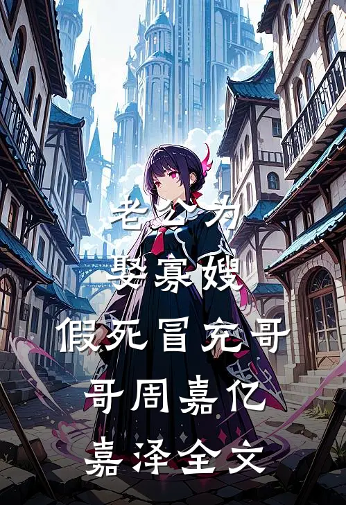 老公为娶寡嫂，假死冒充哥哥周嘉亿嘉泽全文