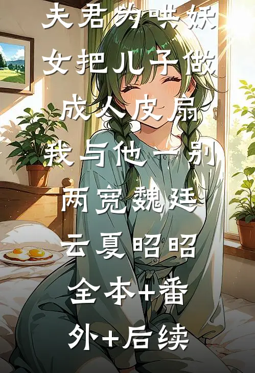 夫君为哄妖女把儿子做成人皮扇，我与他一别两宽魏廷云夏昭昭:全本+番外+后续