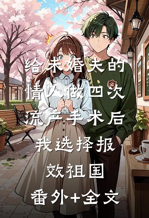 给未婚夫的情人做四次流产手术后，我选择报效祖国:(番外)+(全文)