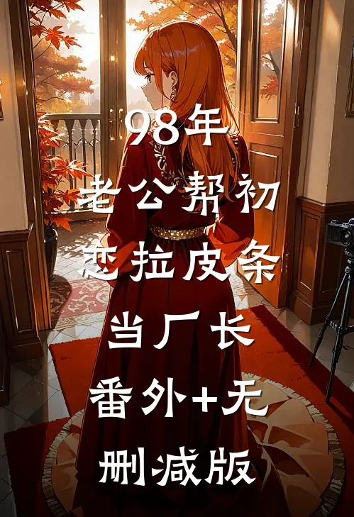 98年，老公帮初恋拉皮条当厂长:番外+无删减版
