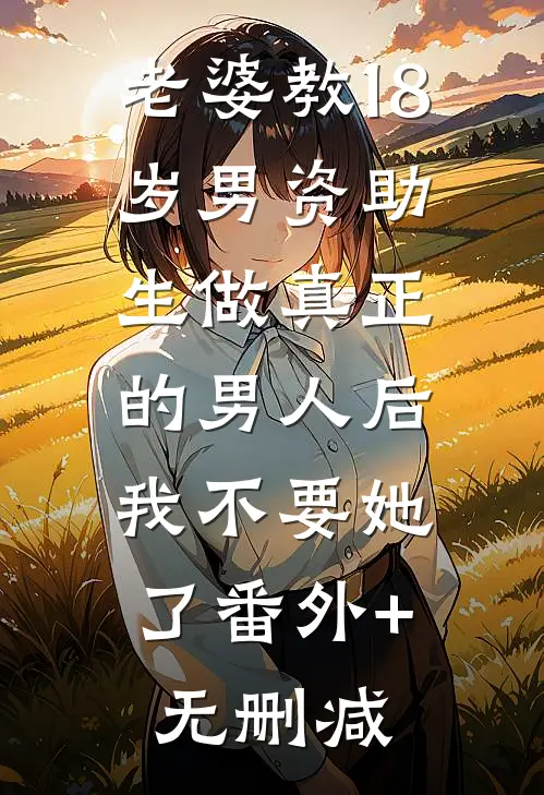老婆教18岁男资助生做真正的男人后，我不要她了番外+无删减