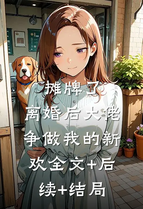 摊牌了，离婚后大佬争做我的新欢全文+后续+结局
