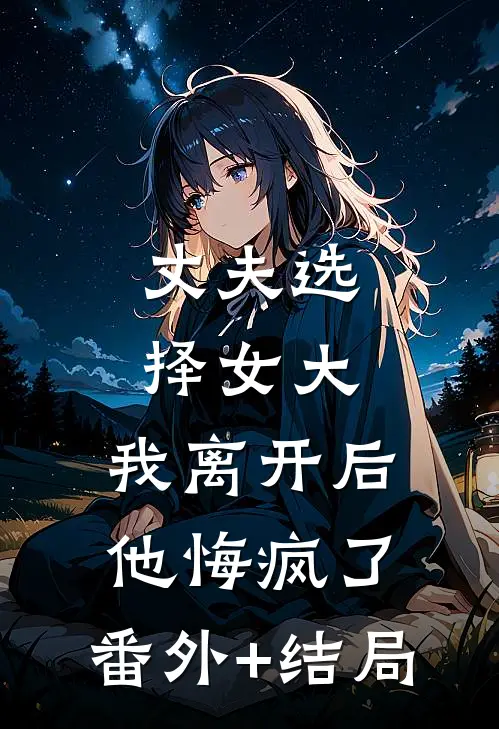丈夫选择女大，我离开后他悔疯了:(番外)+(结局)