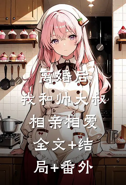 离婚后，我和帅大叔相亲相爱:全文+结局+番外