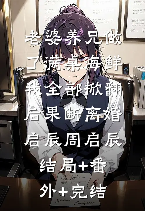 老婆养兄做了满桌海鲜，我全部掀翻后果断离婚启辰周启辰结局+番外+完结