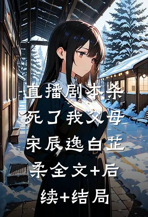 直播剧本杀死了我父母宋辰逸白芷柔全文+后续+结局