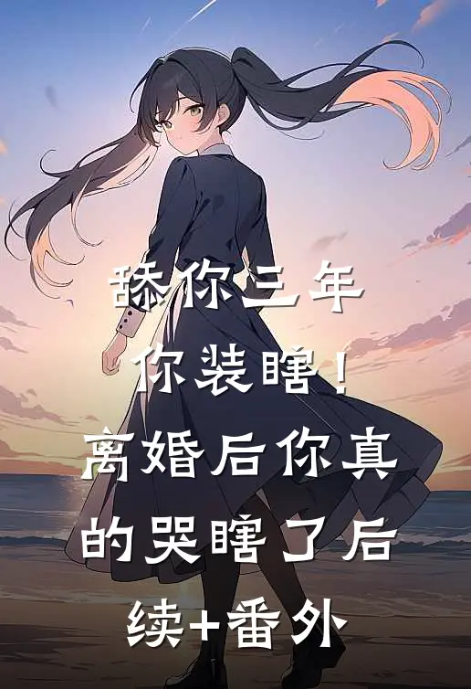 舔你三年你装瞎！离婚后你真的哭瞎了后续+番外
