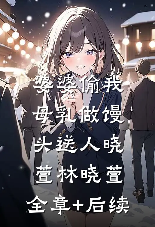 婆婆偷我母乳做馒头送人晓萱林晓萱:全章+后续