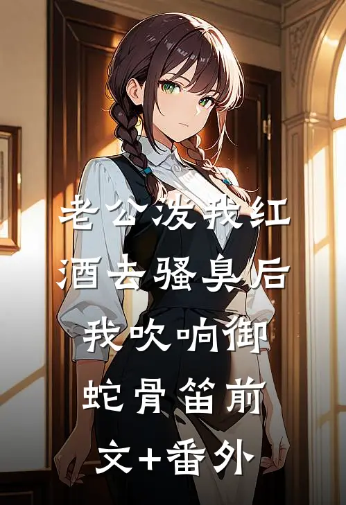 老公泼我红酒去骚臭后，我吹响御蛇骨笛前文+番外