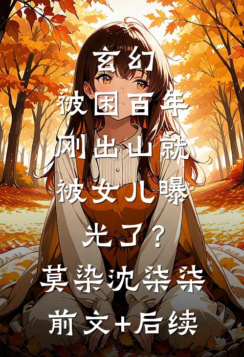 玄幻：被困百年，刚出山就被女儿曝光了？莫染沈柒柒:前文+后续