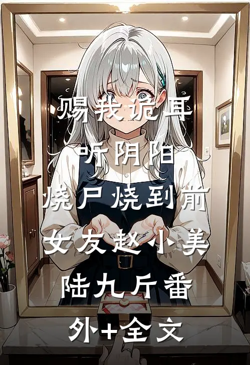 赐我诡耳听阴阳，烧尸烧到前女友赵小美陆九斤(番外)+(全文)