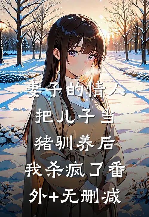 妻子的情人把儿子当猪驯养后，我杀疯了番外+无删减