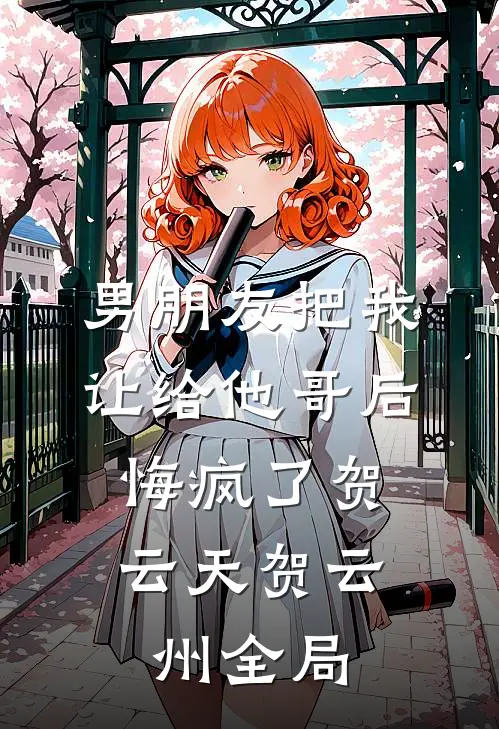 男朋友把我让给他哥后，悔疯了贺云天贺云州全局
