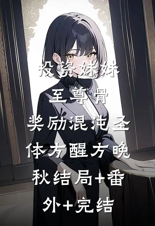 投资妹妹至尊骨，奖励混沌圣体方醒方晚秋结局+番外+完结