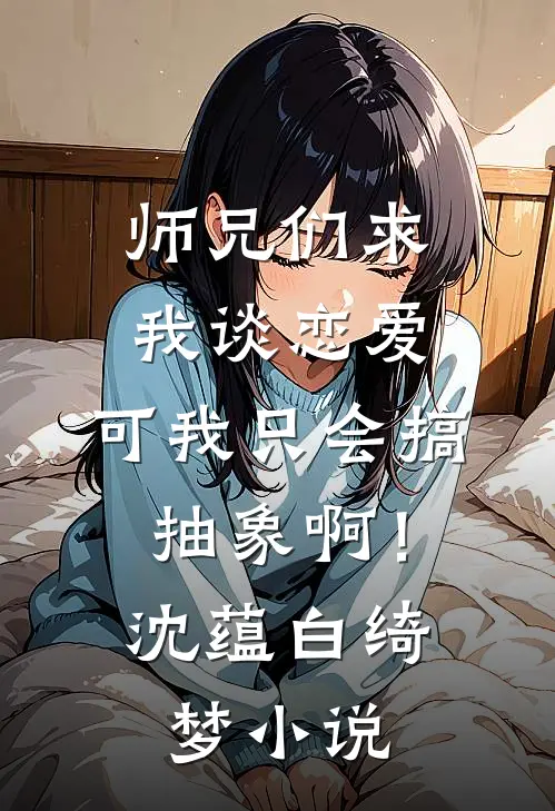 师兄们求我谈恋爱，可我只会搞抽象啊！沈蕴白绮梦小说