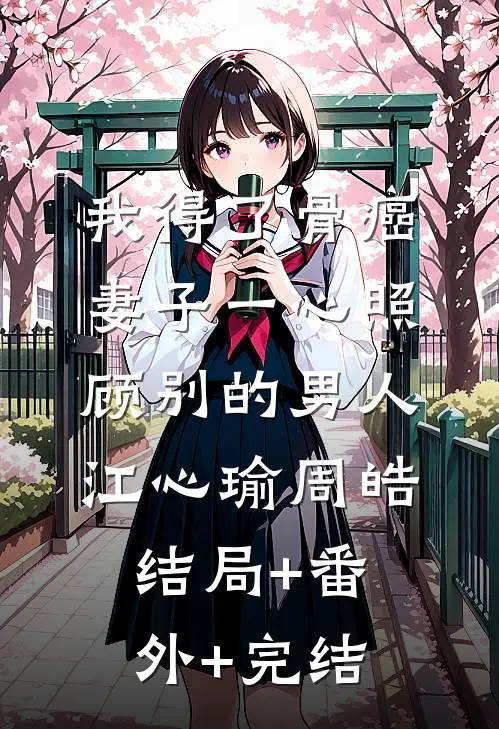我得了骨癌，妻子一心照顾别的男人江心瑜周皓:结局+番外+完结