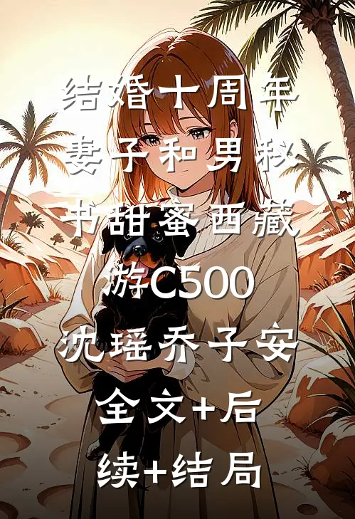 结婚十周年，妻子和男秘书甜蜜西藏游C500沈瑶乔子安:全文+后续+结局