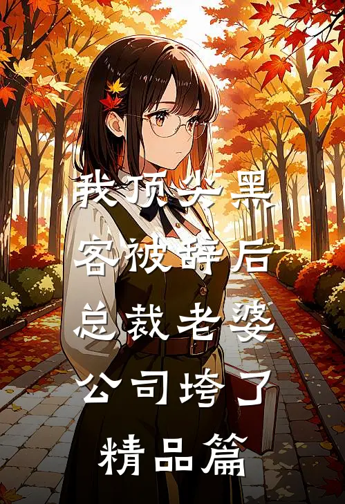 我顶尖黑客被辞后，总裁老婆公司垮了精品篇
