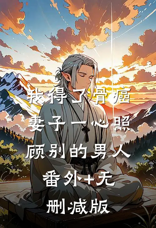 我得了骨癌，妻子一心照顾别的男人:番外+无删减版