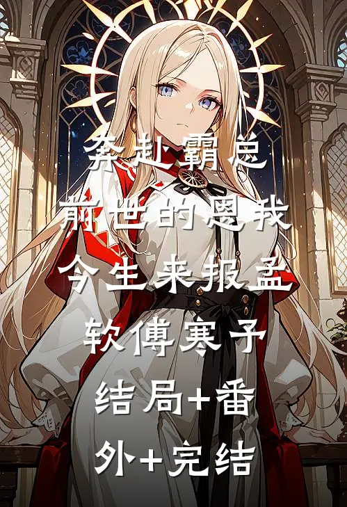 奔赴霸总，前世的恩我今生来报孟软傅寒予结局+番外+完结