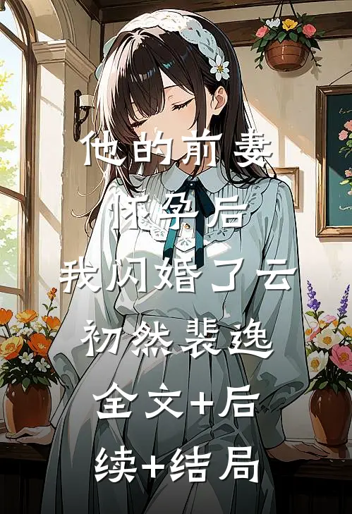 他的前妻怀孕后，我闪婚了云初然裴逸:全文+后续+结局