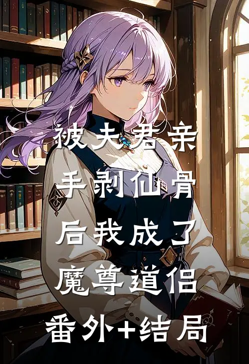 被夫君亲手剥仙骨后我成了魔尊道侣:(番外)+(结局)