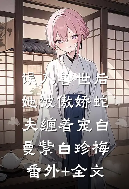 误入兽世后，她被傲娇蛇夫缠着宠白曼紫白珍梅(番外)+(全文)