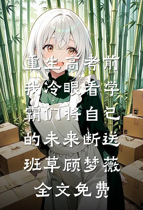 重生高考前，我冷眼看学霸们将自己的未来断送班草顾梦薇全文免费